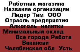 Работник магазина › Название организации ­ Лидер Тим, ООО › Отрасль предприятия ­ Алкоголь, напитки › Минимальный оклад ­ 20 000 - Все города Работа » Вакансии   . Челябинская обл.,Усть-Катав г.